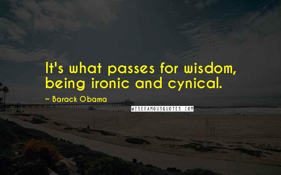 Barack Obama Quotes: It's what passes for wisdom, being ironic and cynical.