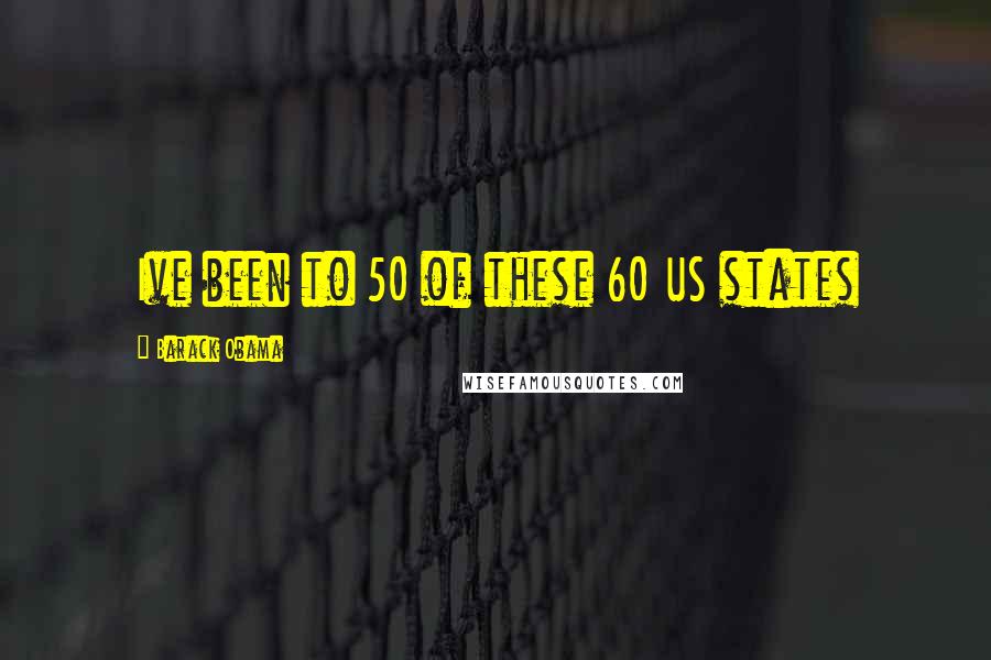 Barack Obama Quotes: Ive been to 50 of these 60 US states