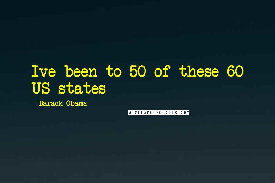 Barack Obama Quotes: Ive been to 50 of these 60 US states