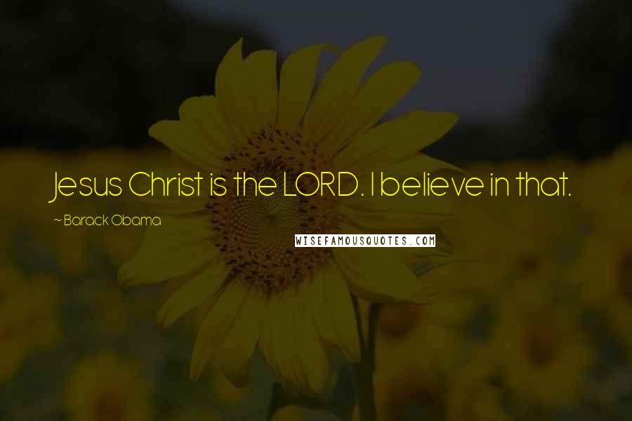 Barack Obama Quotes: Jesus Christ is the LORD. I believe in that.