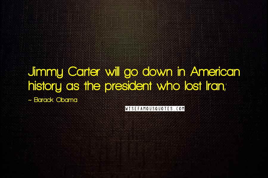 Barack Obama Quotes: Jimmy Carter will go down in American history as 'the president who lost Iran,'