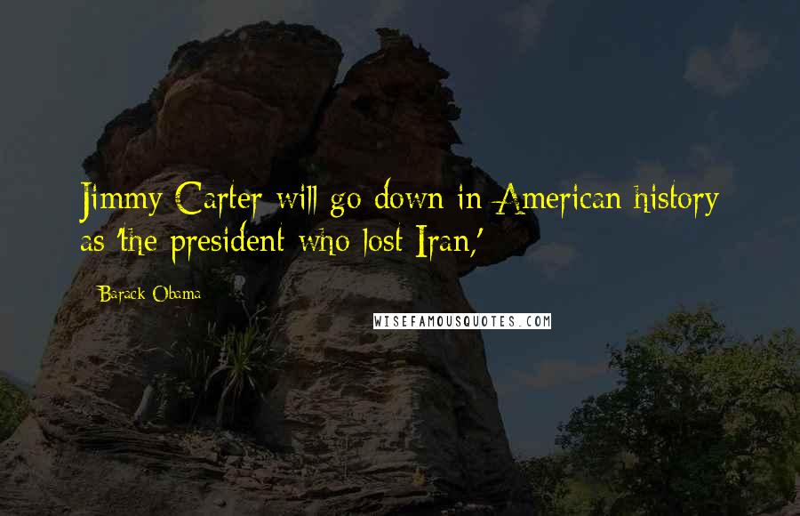 Barack Obama Quotes: Jimmy Carter will go down in American history as 'the president who lost Iran,'