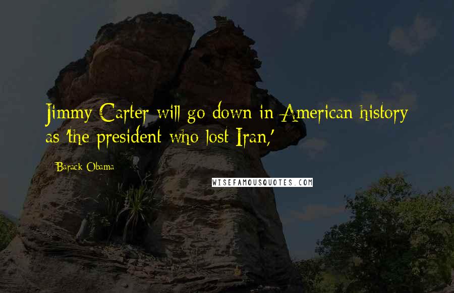 Barack Obama Quotes: Jimmy Carter will go down in American history as 'the president who lost Iran,'