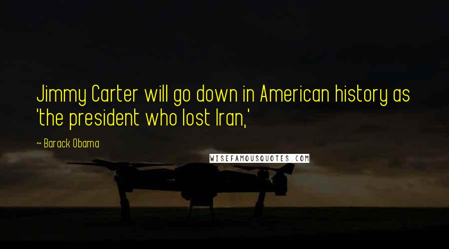 Barack Obama Quotes: Jimmy Carter will go down in American history as 'the president who lost Iran,'