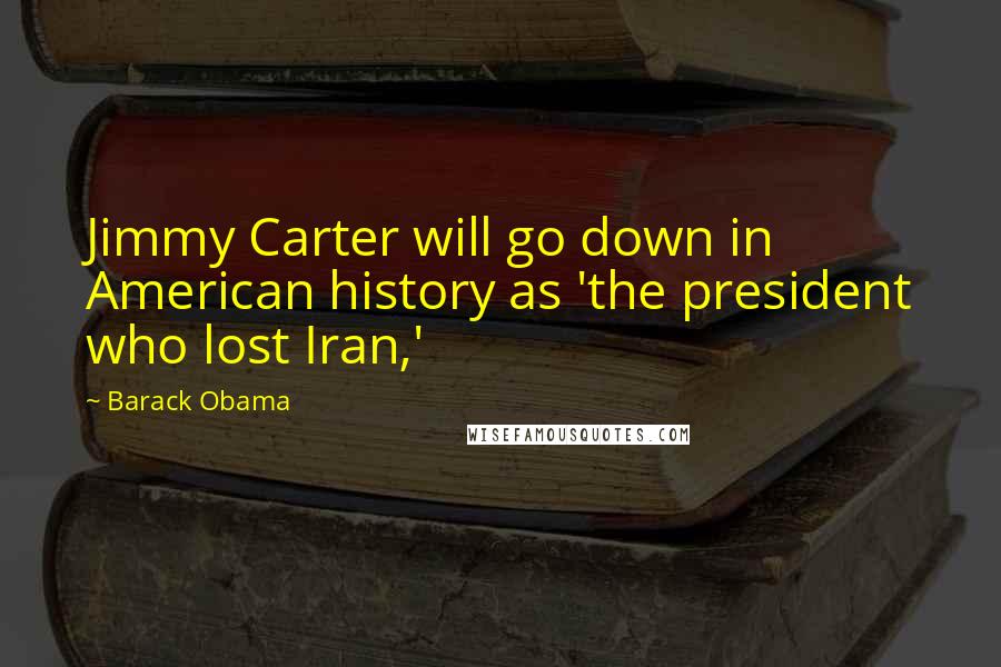 Barack Obama Quotes: Jimmy Carter will go down in American history as 'the president who lost Iran,'