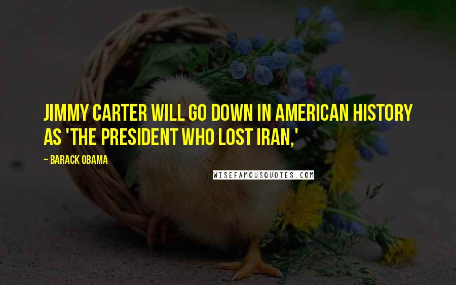 Barack Obama Quotes: Jimmy Carter will go down in American history as 'the president who lost Iran,'