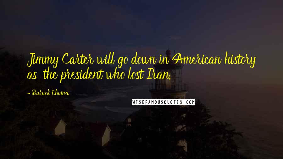 Barack Obama Quotes: Jimmy Carter will go down in American history as 'the president who lost Iran,'