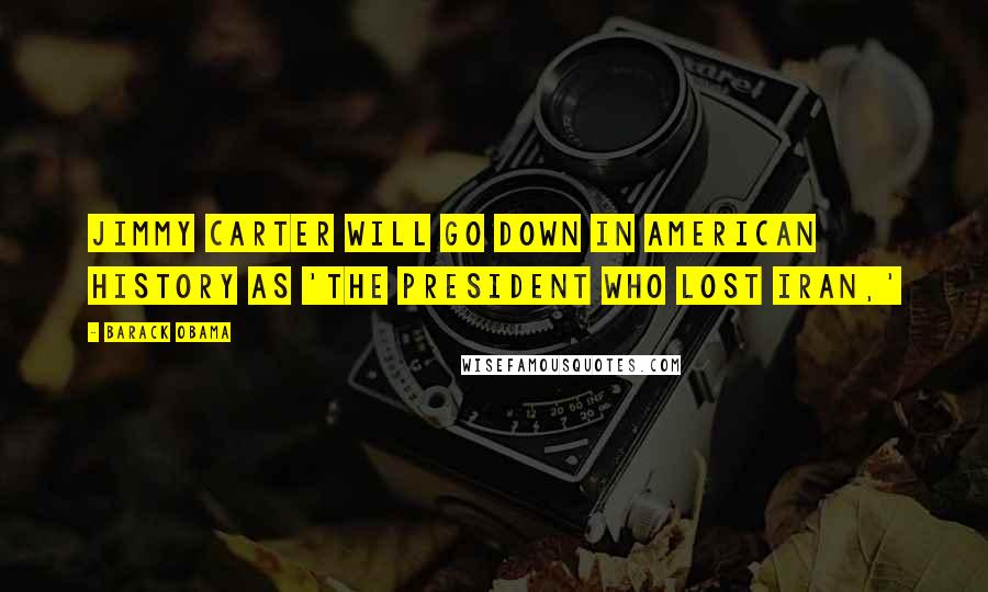 Barack Obama Quotes: Jimmy Carter will go down in American history as 'the president who lost Iran,'