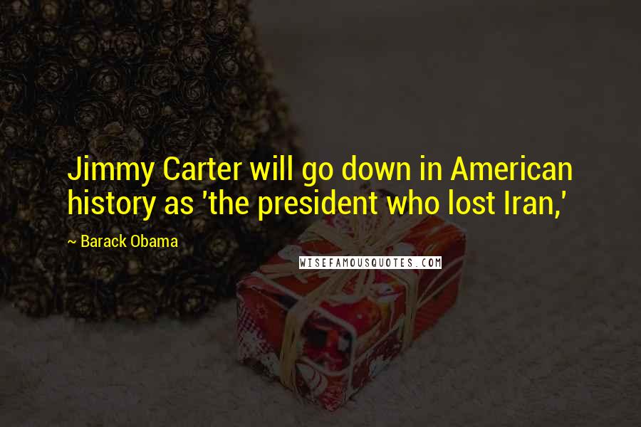 Barack Obama Quotes: Jimmy Carter will go down in American history as 'the president who lost Iran,'