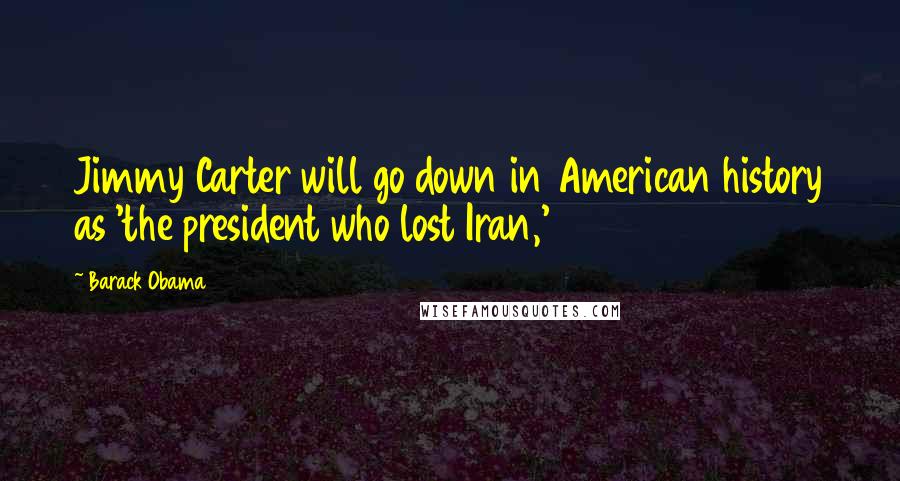 Barack Obama Quotes: Jimmy Carter will go down in American history as 'the president who lost Iran,'