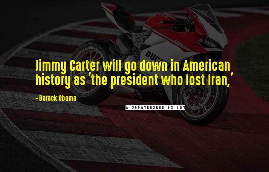 Barack Obama Quotes: Jimmy Carter will go down in American history as 'the president who lost Iran,'