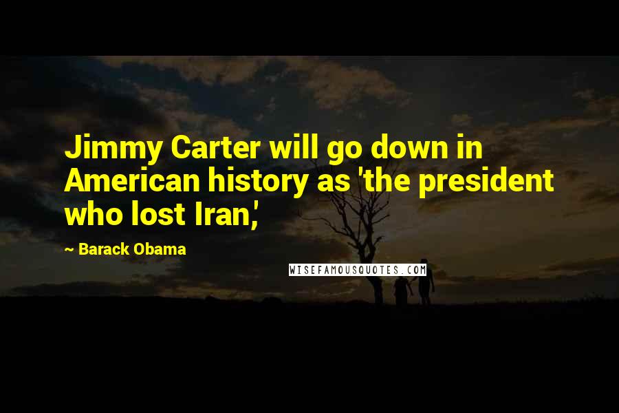 Barack Obama Quotes: Jimmy Carter will go down in American history as 'the president who lost Iran,'