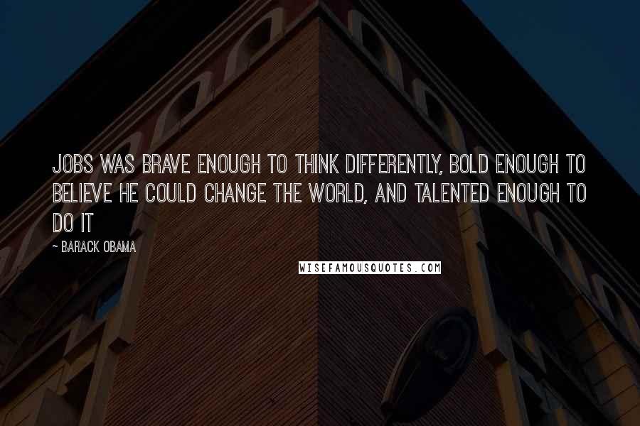 Barack Obama Quotes: Jobs was brave enough to think differently, bold enough to believe he could change the world, and talented enough to do it