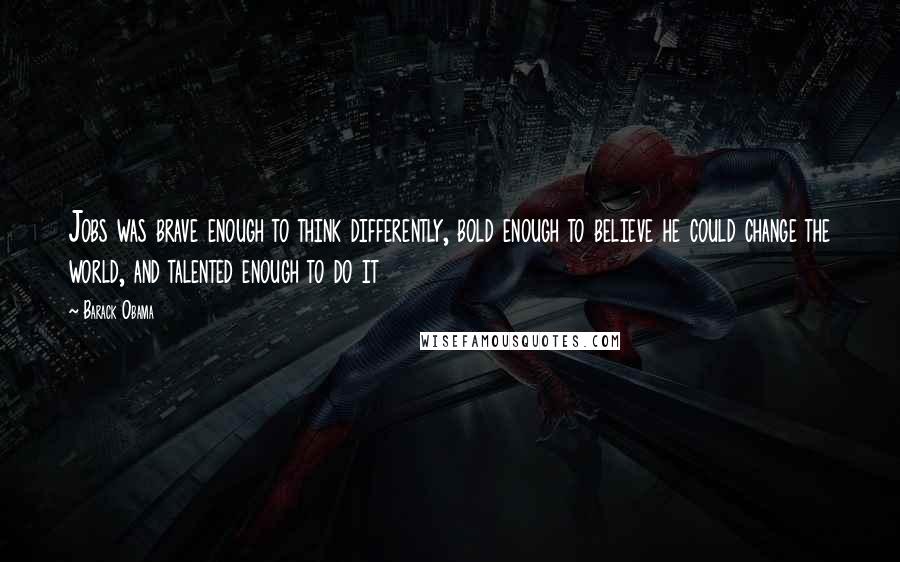 Barack Obama Quotes: Jobs was brave enough to think differently, bold enough to believe he could change the world, and talented enough to do it
