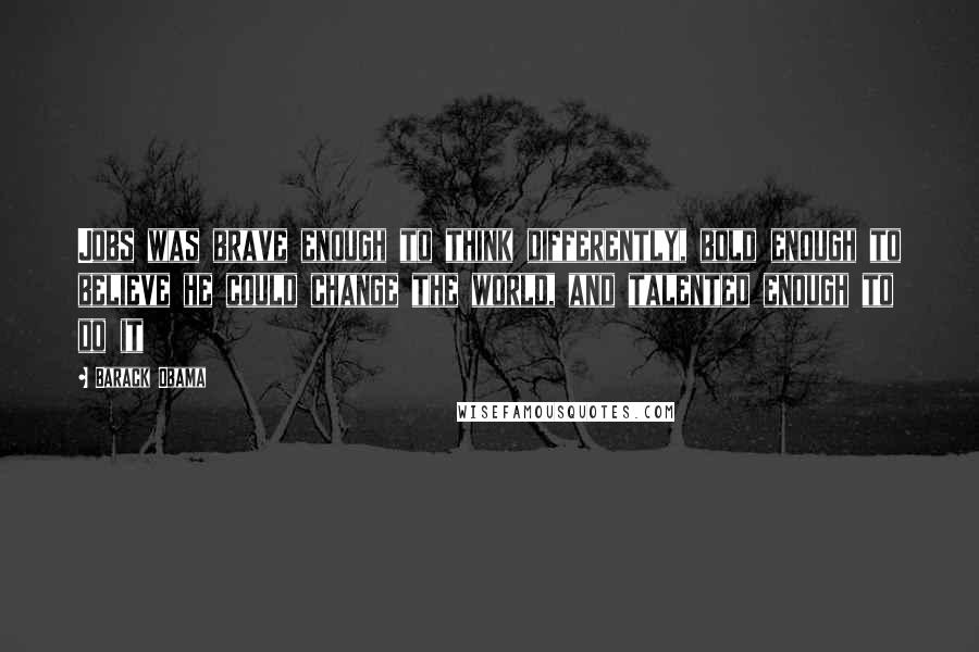 Barack Obama Quotes: Jobs was brave enough to think differently, bold enough to believe he could change the world, and talented enough to do it