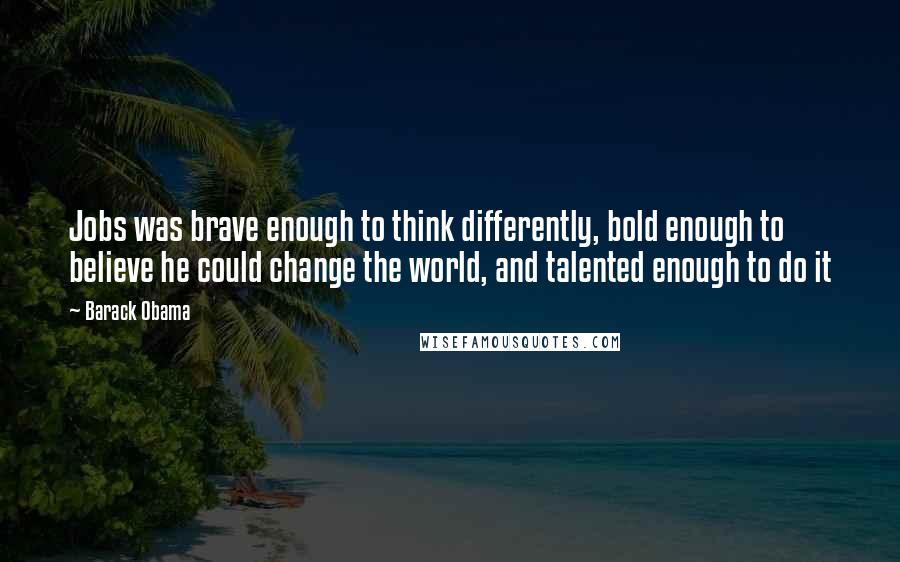 Barack Obama Quotes: Jobs was brave enough to think differently, bold enough to believe he could change the world, and talented enough to do it