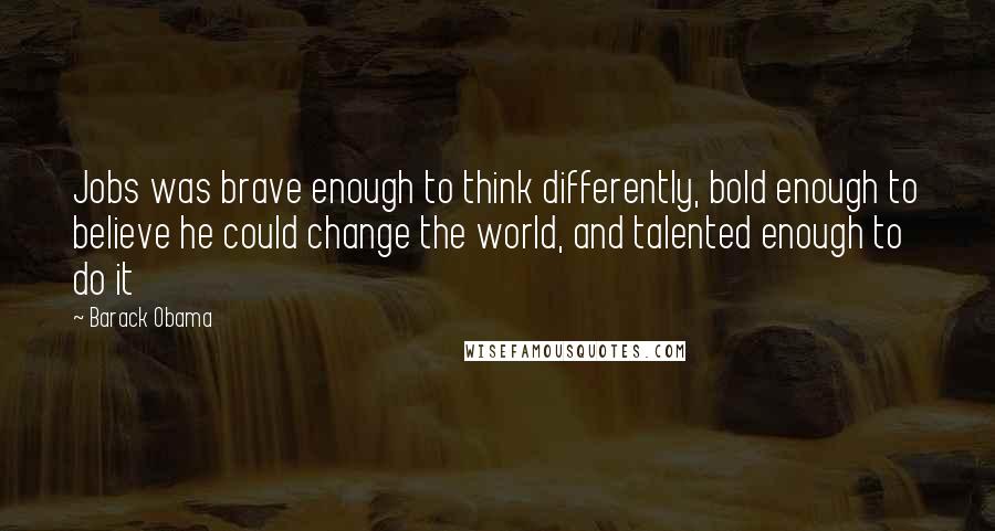 Barack Obama Quotes: Jobs was brave enough to think differently, bold enough to believe he could change the world, and talented enough to do it