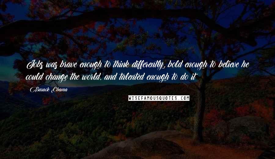 Barack Obama Quotes: Jobs was brave enough to think differently, bold enough to believe he could change the world, and talented enough to do it