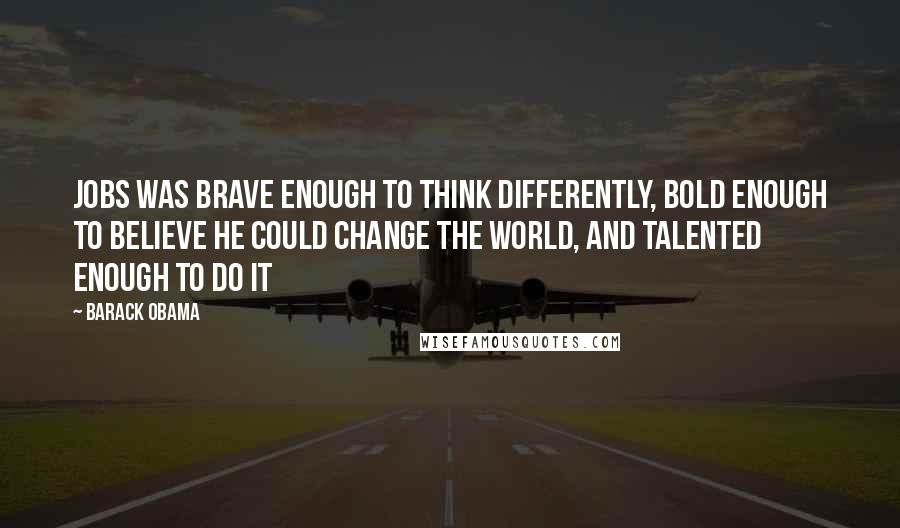 Barack Obama Quotes: Jobs was brave enough to think differently, bold enough to believe he could change the world, and talented enough to do it