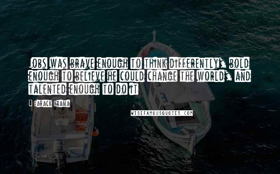 Barack Obama Quotes: Jobs was brave enough to think differently, bold enough to believe he could change the world, and talented enough to do it