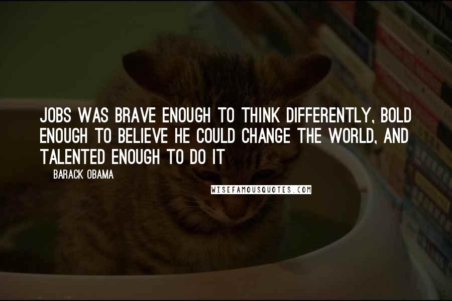 Barack Obama Quotes: Jobs was brave enough to think differently, bold enough to believe he could change the world, and talented enough to do it