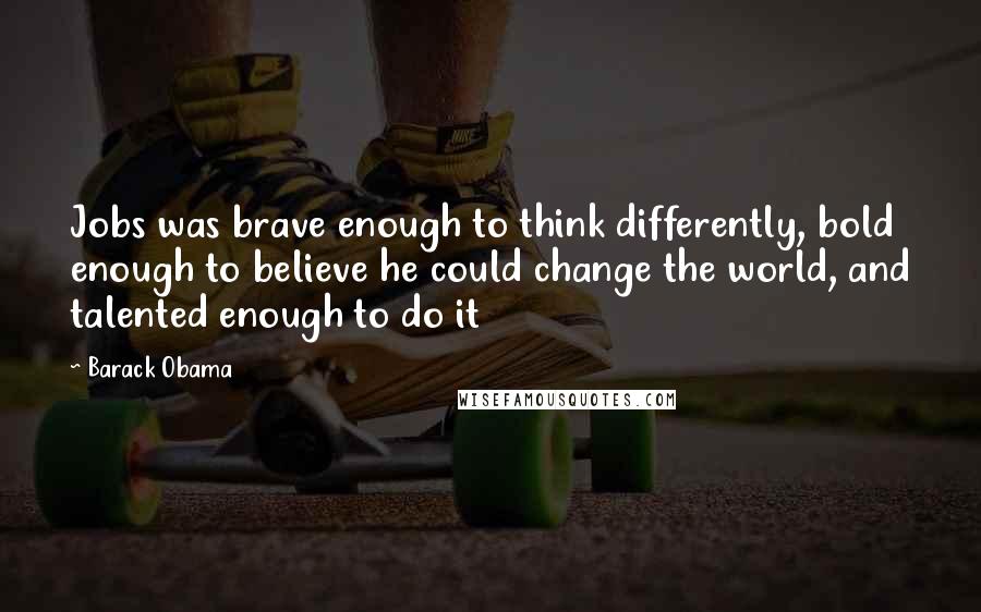 Barack Obama Quotes: Jobs was brave enough to think differently, bold enough to believe he could change the world, and talented enough to do it