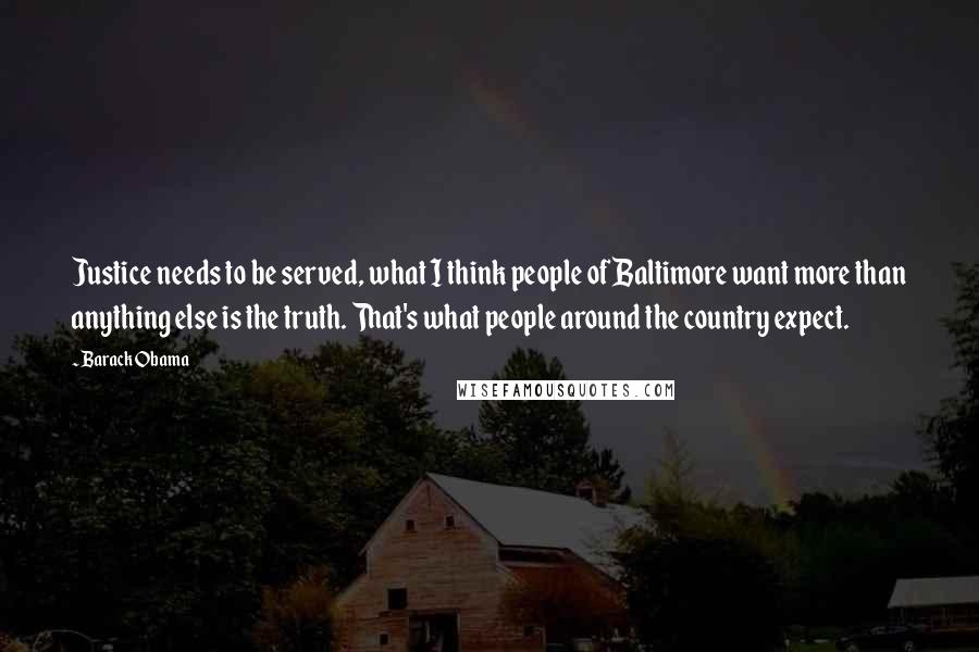 Barack Obama Quotes: Justice needs to be served, what I think people of Baltimore want more than anything else is the truth. That's what people around the country expect.