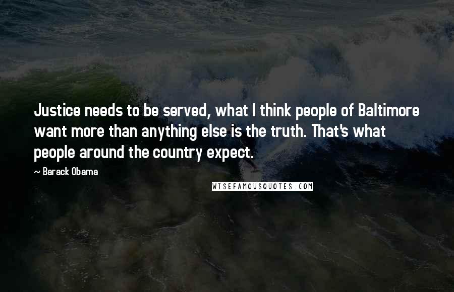 Barack Obama Quotes: Justice needs to be served, what I think people of Baltimore want more than anything else is the truth. That's what people around the country expect.