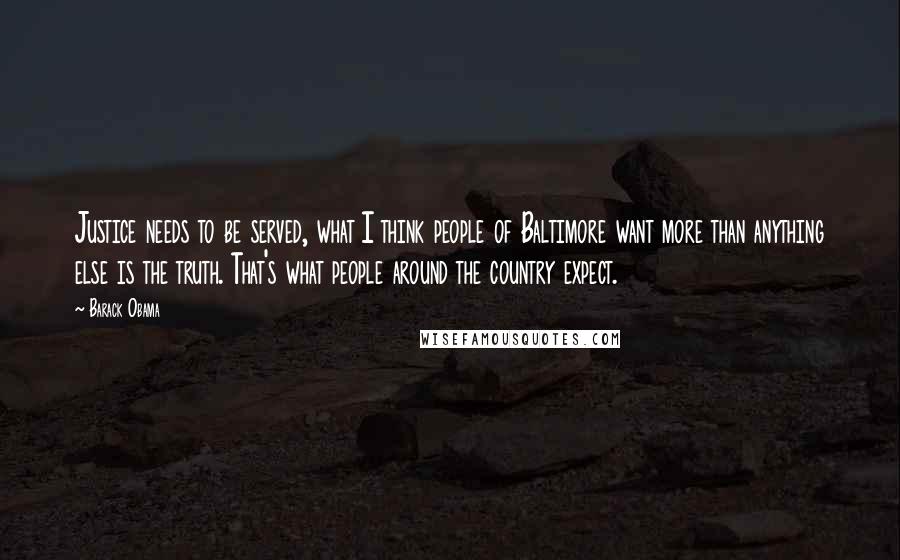 Barack Obama Quotes: Justice needs to be served, what I think people of Baltimore want more than anything else is the truth. That's what people around the country expect.