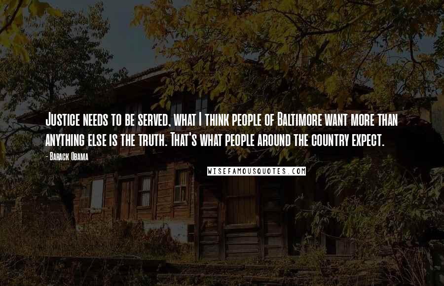 Barack Obama Quotes: Justice needs to be served, what I think people of Baltimore want more than anything else is the truth. That's what people around the country expect.