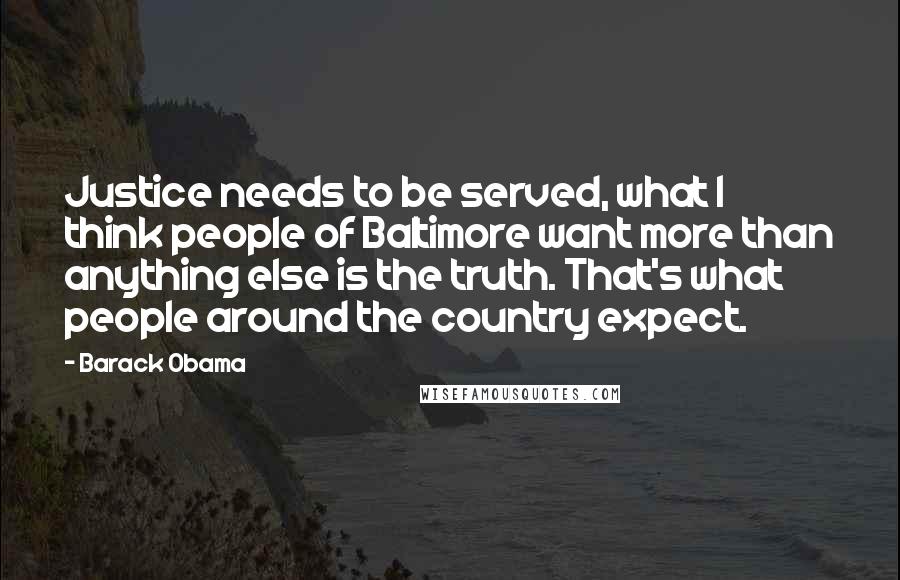 Barack Obama Quotes: Justice needs to be served, what I think people of Baltimore want more than anything else is the truth. That's what people around the country expect.