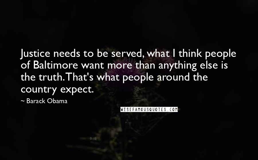 Barack Obama Quotes: Justice needs to be served, what I think people of Baltimore want more than anything else is the truth. That's what people around the country expect.