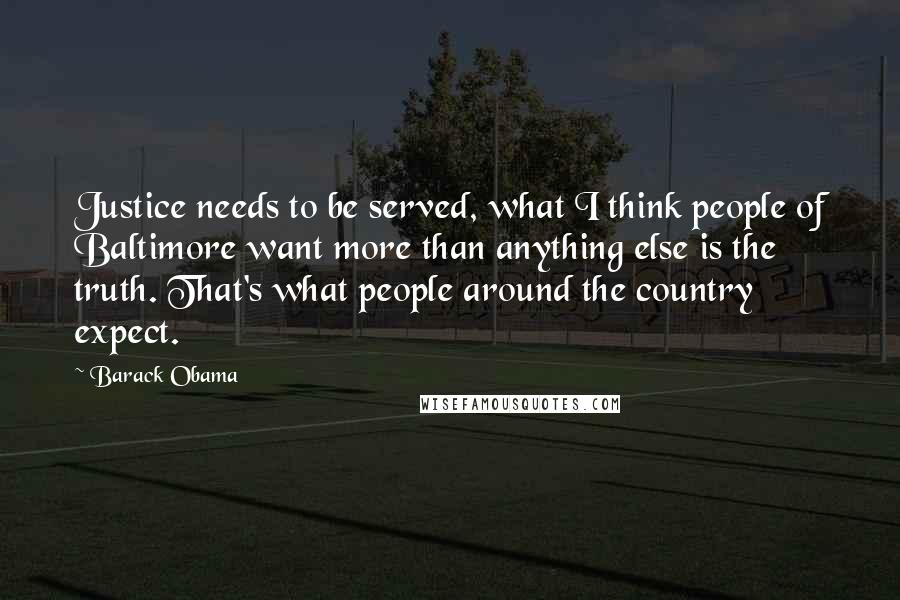 Barack Obama Quotes: Justice needs to be served, what I think people of Baltimore want more than anything else is the truth. That's what people around the country expect.