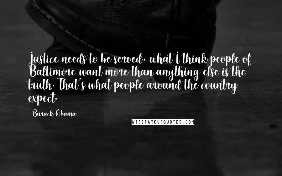 Barack Obama Quotes: Justice needs to be served, what I think people of Baltimore want more than anything else is the truth. That's what people around the country expect.