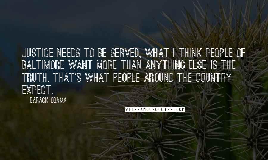 Barack Obama Quotes: Justice needs to be served, what I think people of Baltimore want more than anything else is the truth. That's what people around the country expect.