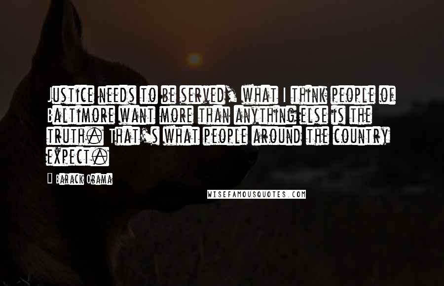 Barack Obama Quotes: Justice needs to be served, what I think people of Baltimore want more than anything else is the truth. That's what people around the country expect.