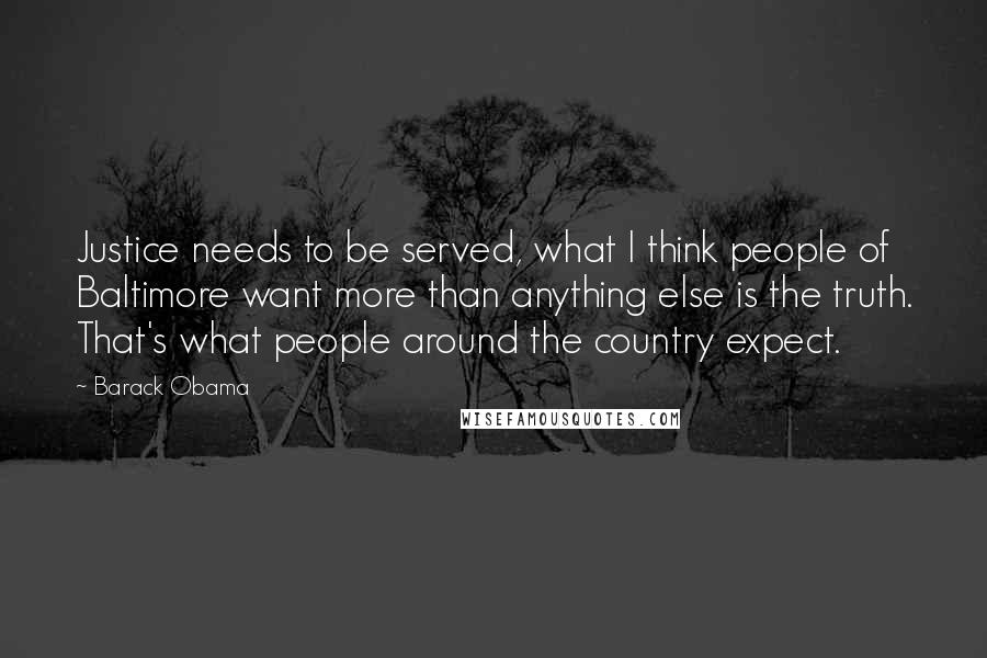 Barack Obama Quotes: Justice needs to be served, what I think people of Baltimore want more than anything else is the truth. That's what people around the country expect.