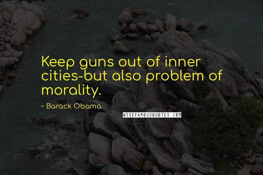 Barack Obama Quotes: Keep guns out of inner cities-but also problem of morality.