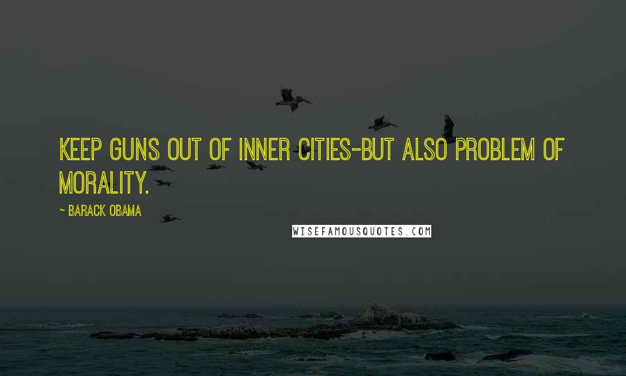 Barack Obama Quotes: Keep guns out of inner cities-but also problem of morality.