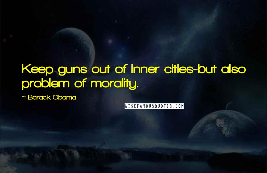 Barack Obama Quotes: Keep guns out of inner cities-but also problem of morality.