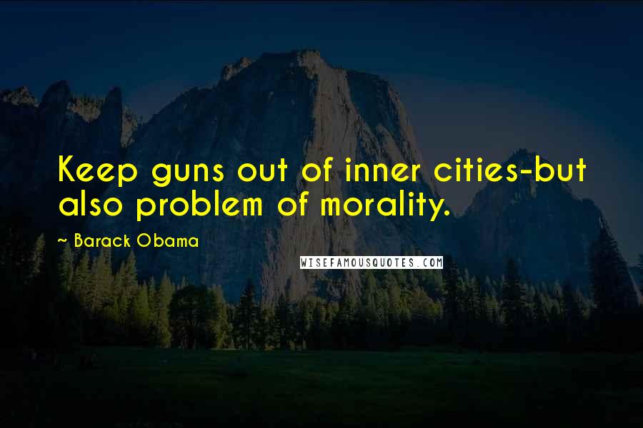 Barack Obama Quotes: Keep guns out of inner cities-but also problem of morality.
