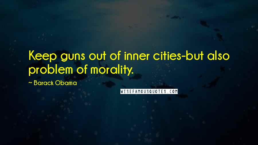 Barack Obama Quotes: Keep guns out of inner cities-but also problem of morality.