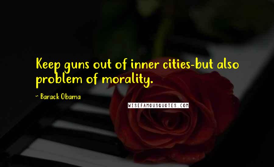 Barack Obama Quotes: Keep guns out of inner cities-but also problem of morality.