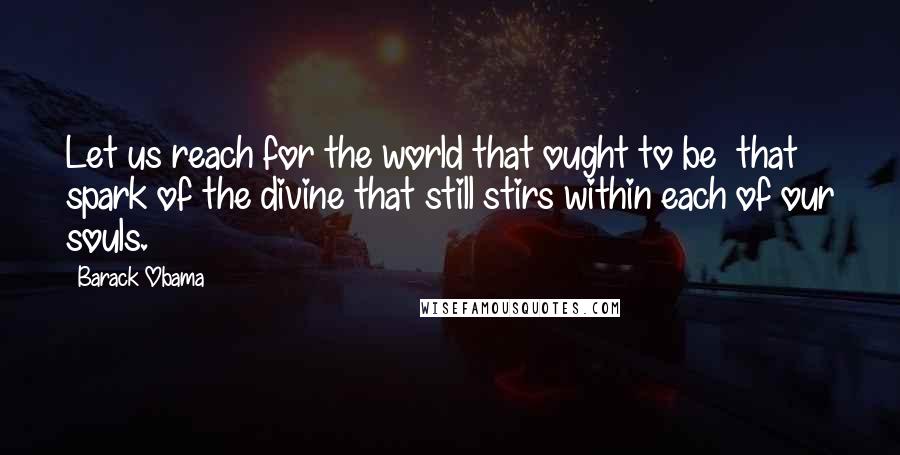 Barack Obama Quotes: Let us reach for the world that ought to be that spark of the divine that still stirs within each of our souls.