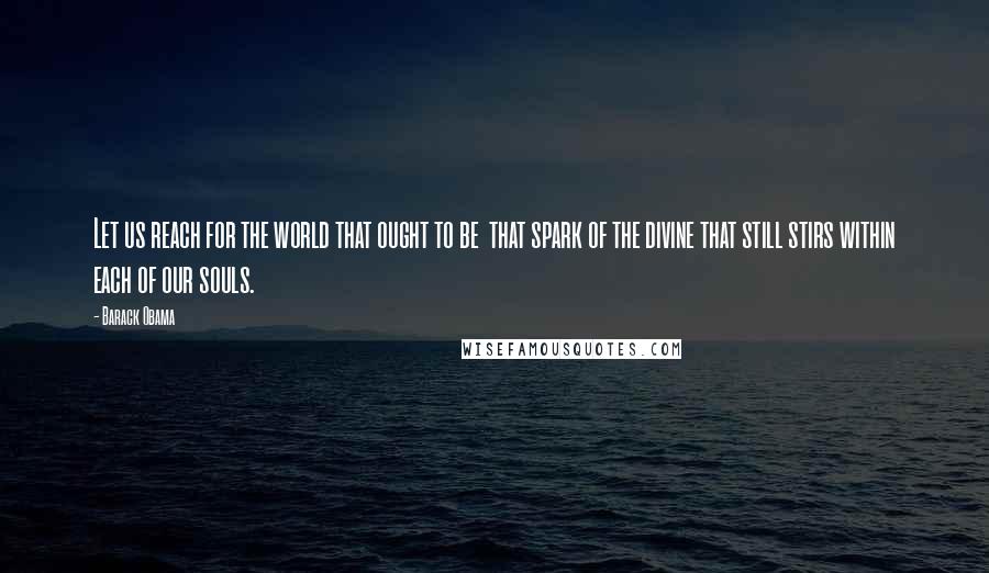 Barack Obama Quotes: Let us reach for the world that ought to be  that spark of the divine that still stirs within each of our souls.