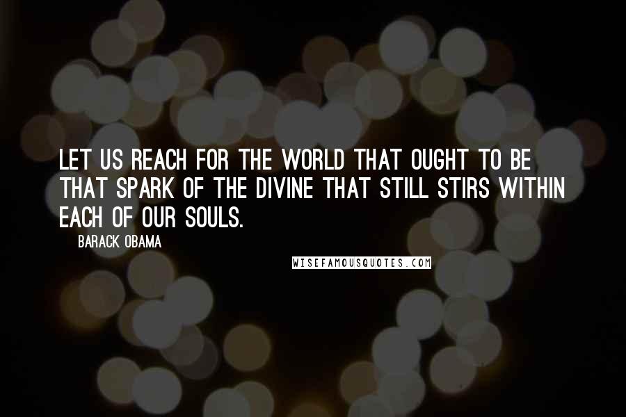 Barack Obama Quotes: Let us reach for the world that ought to be that spark of the divine that still stirs within each of our souls.