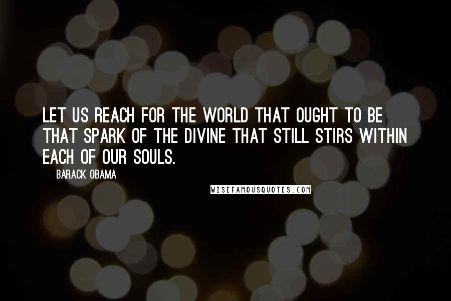 Barack Obama Quotes: Let us reach for the world that ought to be  that spark of the divine that still stirs within each of our souls.