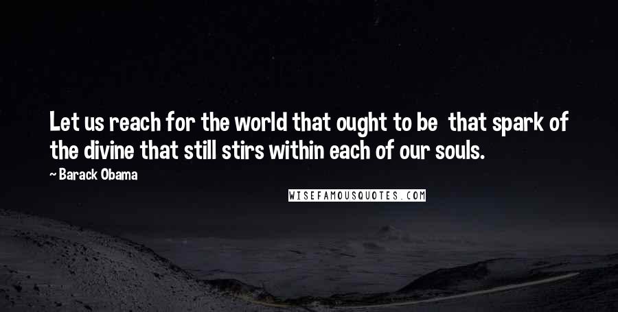 Barack Obama Quotes: Let us reach for the world that ought to be that spark of the divine that still stirs within each of our souls.