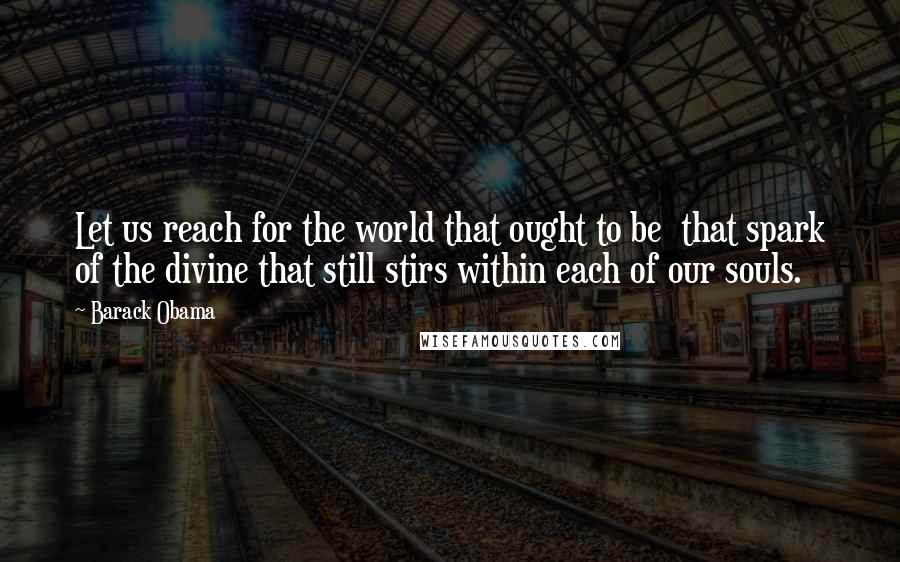 Barack Obama Quotes: Let us reach for the world that ought to be that spark of the divine that still stirs within each of our souls.