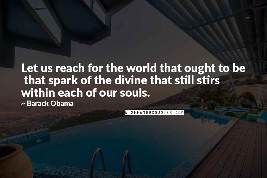 Barack Obama Quotes: Let us reach for the world that ought to be that spark of the divine that still stirs within each of our souls.